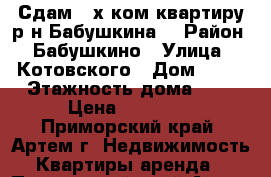 Сдам 3-х ком.квартиру р-н Бабушкина! › Район ­ Бабушкино › Улица ­ Котовского › Дом ­ 16 › Этажность дома ­ 3 › Цена ­ 18 000 - Приморский край, Артем г. Недвижимость » Квартиры аренда   . Приморский край,Артем г.